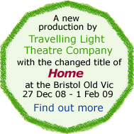 A new production by Travelling Light Theatre Company with the changed title of Home at the Bristol Old Vic. Find out more