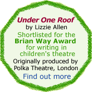 Under One Roof by Lizzie Allen. Shortlisted for the Brian Way Award. Originally produced by Polka Theatre, London. Find out more.
